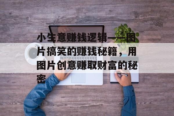 小生意赚钱逻辑——图片搞笑的赚钱秘籍,用图片创意赚取财富的秘密 小生意赚钱逻辑——图片搞笑的赚钱秘籍,用图片创意赚取财富的秘密