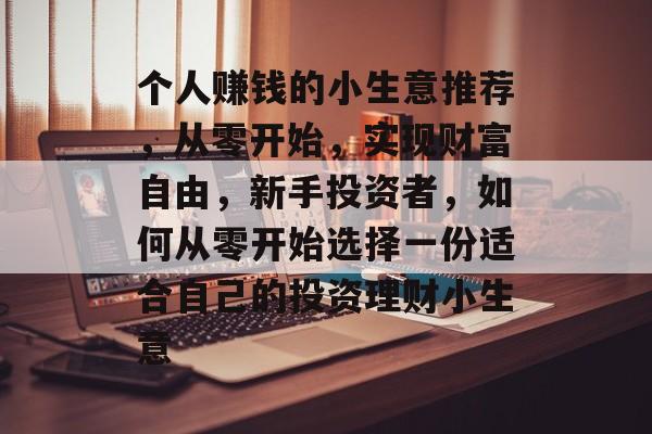 个人赚钱的小生意推荐,从零开始,实现财富自由,新手投资者,如何从零开始选择一份适合自己的投资理财小生意 个人赚钱的小生意推荐,从零开始,实现财富自由,新手投资者,如何从零开始选择一份适合自己的投资理财小生意