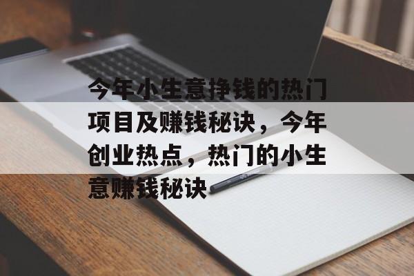 今年小生意挣钱的热门项目及赚钱秘诀,今年创业热点,热门的小生意赚钱秘诀 今年小生意挣钱的热门项目及赚钱秘诀,今年创业热点,热门的小生意赚钱秘诀
