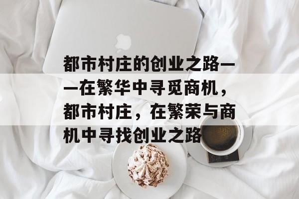 都市村庄的创业之路——在繁华中寻觅商机,都市村庄,在繁荣与商机中寻找创业之路 都市村庄的创业之路——在繁华中寻觅商机,都市村庄,在繁荣与商机中寻找创业之路