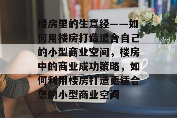 楼房里的生意经——如何用楼房打造适合自己的小型商业空间,楼房中的商业成功策略,如何利用楼房打造更适合您的小型商业空间 楼房里的生意经——如何用楼房打造适合自己的小型商业空间,楼房中的商业成功策略,如何利用楼房打造更适合您的小型商业空间