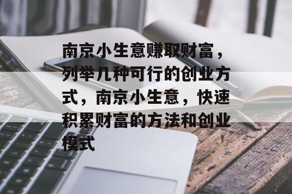 南京小生意赚取财富,列举几种可行的创业方式,南京小生意,快速积累财富的方法和创业模式 南京小生意赚取财富,列举几种可行的创业方式,南京小生意,快速积累财富的方法和创业模式