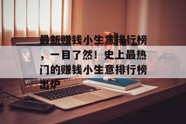 最新赚钱小生意排行榜,一目了然!史上最热门的赚钱小生意排行榜出炉 最新赚钱小生意排行榜,一目了然!史上最热门的赚钱小生意排行榜出炉