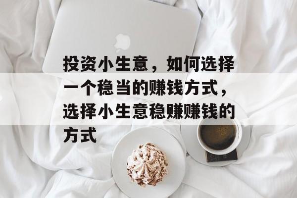 投资小生意,如何选择一个稳当的赚钱方式,选择小生意稳赚赚钱的方式 投资小生意,如何选择一个稳当的赚钱方式,选择小生意稳赚赚钱的方式