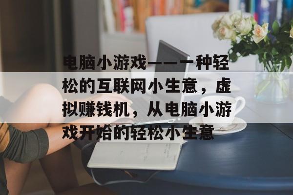 电脑小游戏——一种轻松的互联网小生意,虚拟赚钱机,从电脑小游戏开始的轻松小生意 电脑小游戏——一种轻松的互联网小生意,虚拟赚钱机,从电脑小游戏开始的轻松小生意