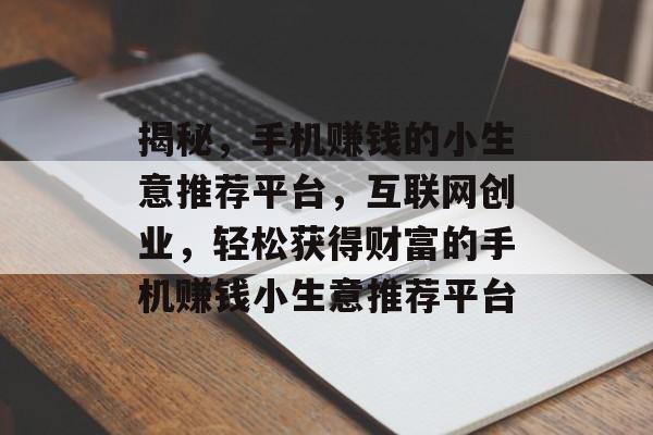 揭秘,手机赚钱的小生意推荐平台,互联网创业,轻松获得财富的手机赚钱小生意推荐平台 揭秘,手机赚钱的小生意推荐平台,互联网创业,轻松获得财富的手机赚钱小生意推荐平台