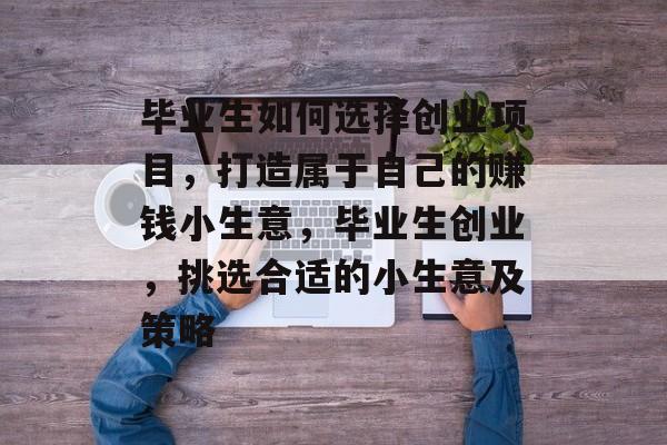毕业生如何选择创业项目，打造属于自己的赚钱小生意，毕业生创业，挑选合适的小生意及策略