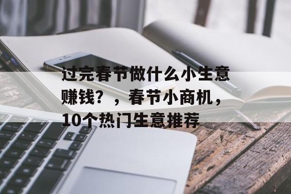 过完春节做什么小生意赚钱？，春节小商机，10个热门生意推荐