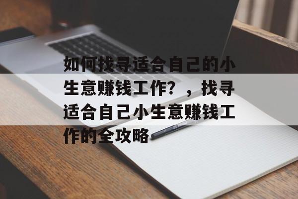 如何找寻适合自己的小生意赚钱工作?,找寻适合自己小生意赚钱工作的全攻略 如何找寻适合自己的小生意赚钱工作?,找寻适合自己小生意赚钱工作的全攻略