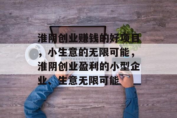 淮阴创业赚钱的好项目,小生意的无限可能,淮阴创业盈利的小型企业、生意无限可能 淮阴创业赚钱的好项目,小生意的无限可能,淮阴创业盈利的小型企业、生意无限可能