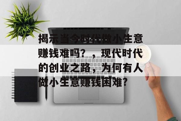 揭示当今时代做小生意赚钱难吗?,现代时代的创业之路,为何有人做小生意赚钱困难? 揭示当今时代做小生意赚钱难吗?,现代时代的创业之路,为何有人做小生意赚钱困难?