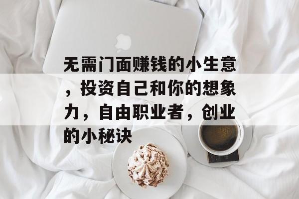 无需门面赚钱的小生意,投资自己和你的想象力,自由职业者,创业的小秘诀 无需门面赚钱的小生意,投资自己和你的想象力,自由职业者,创业的小秘诀