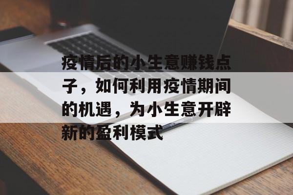疫情后的小生意赚钱点子,如何利用疫情期间的机遇,为小生意开辟新的盈利模式 疫情后的小生意赚钱点子,如何利用疫情期间的机遇,为小生意开辟新的盈利模式