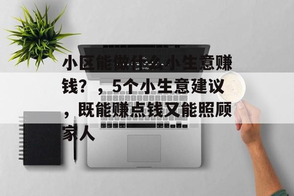 小区能做什么小生意赚钱?,5个小生意建议,既能赚点钱又能照顾家人 小区能做什么小生意赚钱?,5个小生意建议,既能赚点钱又能照顾家人