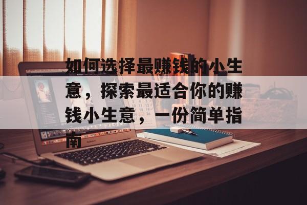 如何选择最赚钱的小生意,探索最适合你的赚钱小生意,一份简单指南 如何选择最赚钱的小生意,探索最适合你的赚钱小生意,一份简单指南