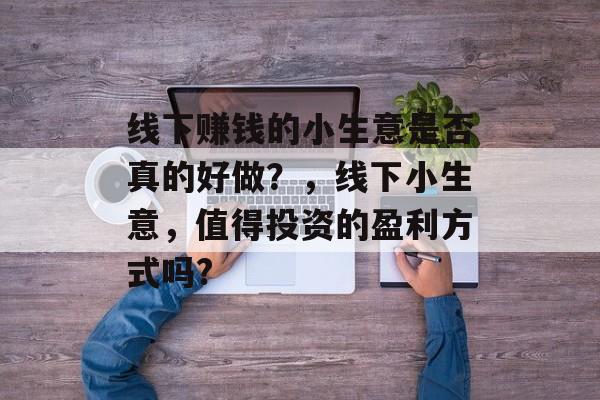线下赚钱的小生意是否真的好做?,线下小生意,值得投资的盈利方式吗? 线下赚钱的小生意是否真的好做?,线下小生意,值得投资的盈利方式吗?