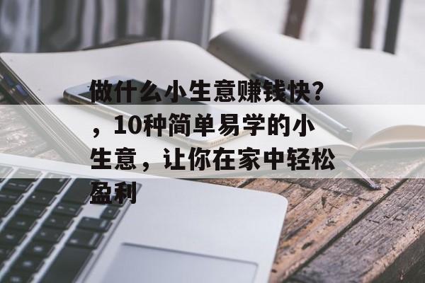 做什么小生意赚钱快?,10种简单易学的小生意,让你在家中轻松盈利 做什么小生意赚钱快?,10种简单易学的小生意,让你在家中轻松盈利