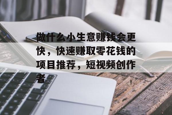 做什么小生意赚钱会更快,快速赚取零花钱的项目推荐,短视频创作者 做什么小生意赚钱会更快,快速赚取零花钱的项目推荐,短视频创作者