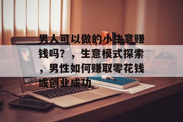 男人可以做的小生意赚钱吗？，生意模式探索，男性如何赚取零花钱或创业成功