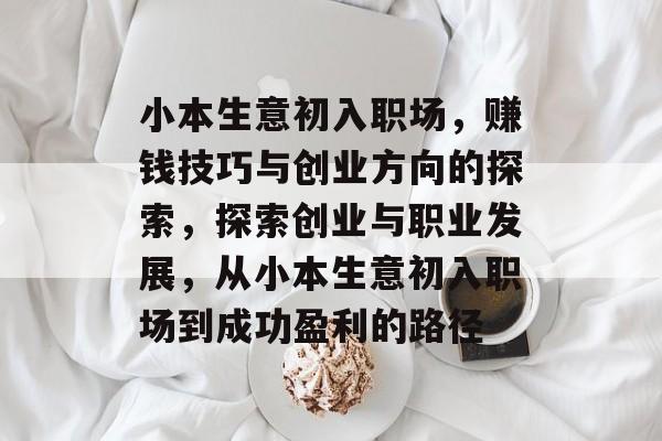 小本生意初入职场,赚钱技巧与创业方向的探索,探索创业与职业发展,从小本生意初入职场到成功盈利的路径 小本生意初入职场,赚钱技巧与创业方向的探索,探索创业与职业发展,从小本生意初入职场到成功盈利的路径
