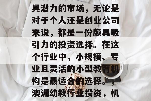 澳洲幼教行业是一个极具潜力的市场,无论是对于个人还是创业公司来说,都是一份颇具吸引力的投资选择。在这个行业中,小规模、专业且灵活的小型教育机构是最适合的选择。,澳洲幼教行业投资,机遇与挑战 澳洲幼教行业是一个极具潜力的市场,无论是对于个人还是创业公司来说,都是一份颇具吸引力的投资选择。在这个行业中,小规模、专业且灵活的小型教育机构是最适合的选择。,澳洲幼教行业投资,机遇与挑战