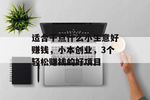 适合干点什么小生意好赚钱,小本创业,3个轻松赚钱的好项目 适合干点什么小生意好赚钱,小本创业,3个轻松赚钱的好项目