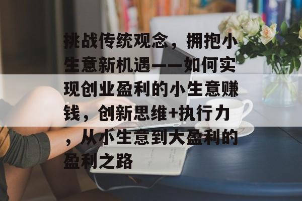挑战传统观念,拥抱小生意新机遇——如何实现创业盈利的小生意赚钱,创新思维+执行力,从小生意到大盈利的盈利之路 挑战传统观念,拥抱小生意新机遇——如何实现创业盈利的小生意赚钱,创新思维+执行力,从小生意到大盈利的盈利之路
