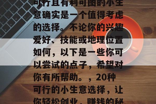 在当今社会,寻找一种可行且有利可图的小生意确实是一个值得考虑的选择。不论你的兴趣爱好、技能或地理位置如何,以下是一些你可以尝试的点子,希望对你有所帮助。,20种可行的小生意选择,让你轻松创业,赚钱的秘诀 在当今社会,寻找一种可行且有利可图的小生意确实是一个值得考虑的选择。不论你的兴趣爱好、技能或地理位置如何,以下是一些你可以尝试的点子,希望对你有所帮助。,20种可行的小生意选择,让你轻松创业,赚钱的秘诀