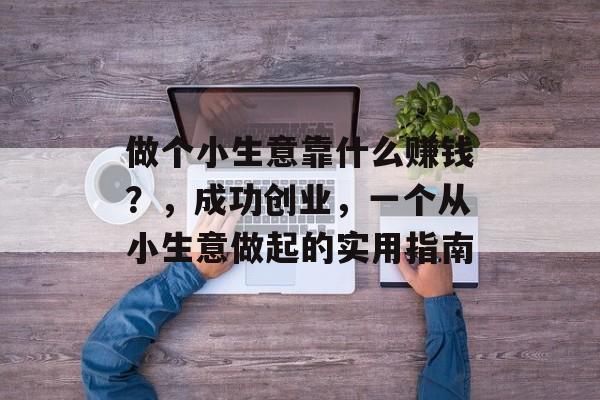 做个小生意靠什么赚钱?,成功创业,一个从小生意做起的实用指南 做个小生意靠什么赚钱?,成功创业,一个从小生意做起的实用指南