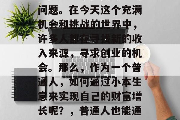 做个小生意可以赚钱吗?这是一个值得深思的问题。在今天这个充满机会和挑战的世界中,许多人都在寻找新的收入来源,寻求创业的机会。那么,作为一个普通人,如何通过小本生意来实现自己的财富增长呢?,普通人也能通过小本生意实现财富增长 做个小生意可以赚钱吗?这是一个值得深思的问题。在今天这个充满机会和挑战的世界中,许多人都在寻找新的收入来源,寻求创业的机会。那么,作为一个普通人,如何通过小本生意来实现自己的财富增长呢?,普通人也能通过小本生意实现财富增长