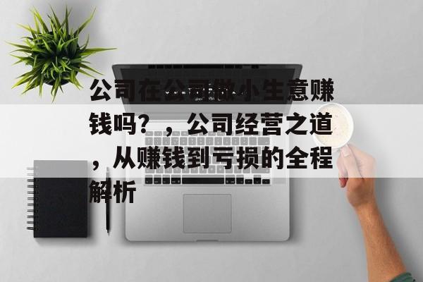 公司在公司做小生意赚钱吗?,公司经营之道,从赚钱到亏损的全程解析 公司在公司做小生意赚钱吗?,公司经营之道,从赚钱到亏损的全程解析
