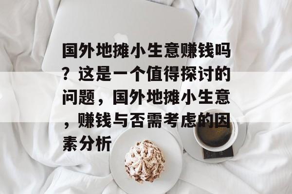 国外地摊小生意赚钱吗?这是一个值得探讨的问题,国外地摊小生意,赚钱与否需考虑的因素分析 国外地摊小生意赚钱吗?这是一个值得探讨的问题,国外地摊小生意,赚钱与否需考虑的因素分析