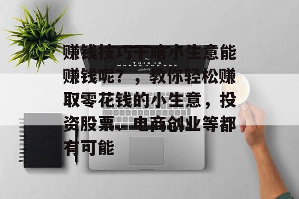 赚钱技巧干啥小生意能赚钱呢?,教你轻松赚取零花钱的小生意,投资股票、电商创业等都有可能 赚钱技巧干啥小生意能赚钱呢?,教你轻松赚取零花钱的小生意,投资股票、电商创业等都有可能