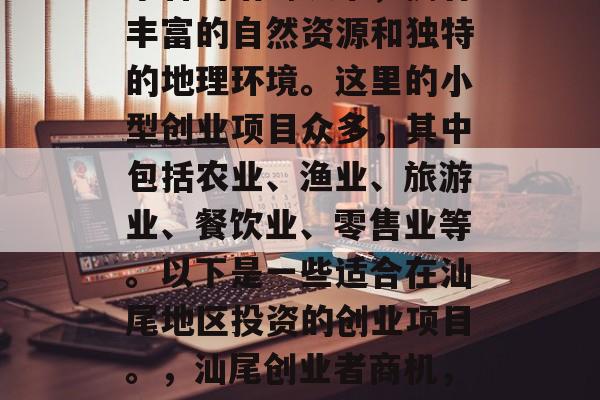 汕尾是一个位于中国广东省的沿海城市,拥有丰富的自然资源和独特的地理环境。这里的小型创业项目众多,其中包括农业、渔业、旅游业、餐饮业、零售业等。以下是一些适合在汕尾地区投资的创业项目。,汕尾创业者商机,农业、渔业、旅游与零售的全方位选择 汕尾是一个位于中国广东省的沿海城市,拥有丰富的自然资源和独特的地理环境。这里的小型创业项目众多,其中包括农业、渔业、旅游业、餐饮业、零售业等。以下是一些适合在汕尾地区投资的创业项目。,汕尾创业者商机,农业、渔业、旅游与零售的全方位选择