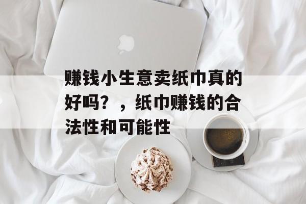 赚钱小生意卖纸巾真的好吗？，纸巾赚钱的合法性和可能性