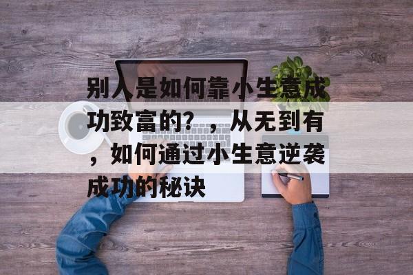 别人是如何靠小生意成功致富的?,从无到有,如何通过小生意逆袭成功的秘诀 别人是如何靠小生意成功致富的?,从无到有,如何通过小生意逆袭成功的秘诀