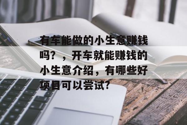 有车能做的小生意赚钱吗?,开车就能赚钱的小生意介绍,有哪些好项目可以尝试? 有车能做的小生意赚钱吗?,开车就能赚钱的小生意介绍,有哪些好项目可以尝试?