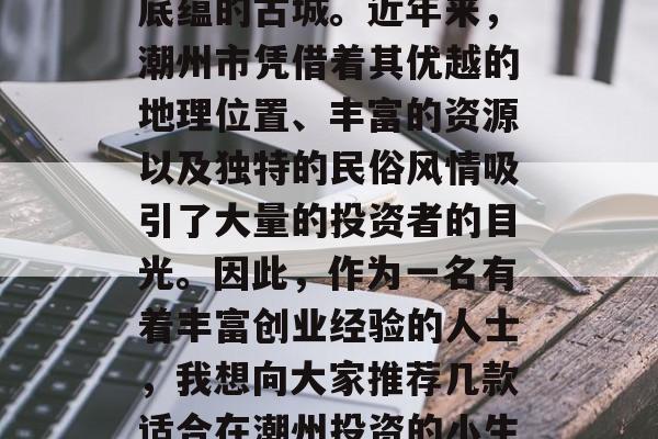 潮州位于广东省东北部，是一座具有深厚文化底蕴的古城。近年来，潮州市凭借着其优越的地理位置、丰富的资源以及独特的民俗风情吸引了大量的投资者的目光。因此，作为一名有着丰富创业经验的人士，我想向大家推荐几款适合在潮州投资的小生意。，潮州投资指南，热门小生意推荐