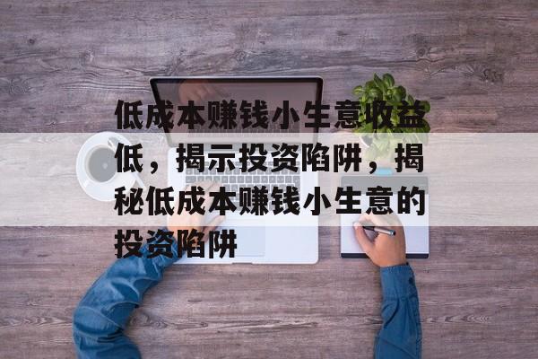 低成本赚钱小生意收益低,揭示投资陷阱,揭秘低成本赚钱小生意的投资陷阱 低成本赚钱小生意收益低,揭示投资陷阱,揭秘低成本赚钱小生意的投资陷阱