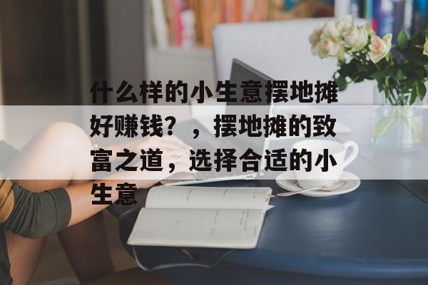 什么样的小生意摆地摊好赚钱？，摆地摊的致富之道，选择合适的小生意
