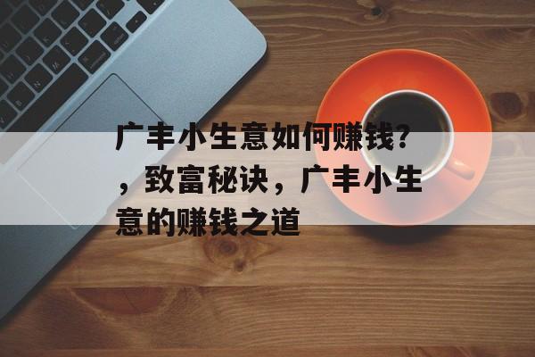 广丰小生意如何赚钱?,致富秘诀,广丰小生意的赚钱之道 广丰小生意如何赚钱?,致富秘诀,广丰小生意的赚钱之道