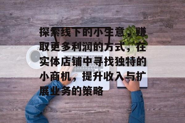 探索线下的小生意,赚取更多利润的方式,在实体店铺中寻找独特的小商机,提升收入与扩展业务的策略 探索线下的小生意,赚取更多利润的方式,在实体店铺中寻找独特的小商机,提升收入与扩展业务的策略