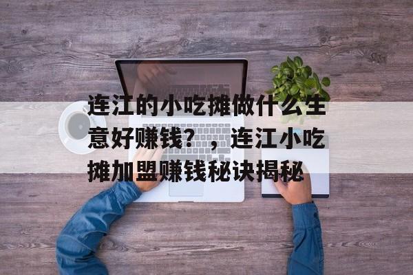连江的小吃摊做什么生意好赚钱?,连江小吃摊加盟赚钱秘诀揭秘 连江的小吃摊做什么生意好赚钱?,连江小吃摊加盟赚钱秘诀揭秘