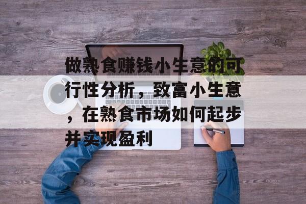 做熟食赚钱小生意的可行性分析,致富小生意,在熟食市场如何起步并实现盈利 做熟食赚钱小生意的可行性分析,致富小生意,在熟食市场如何起步并实现盈利