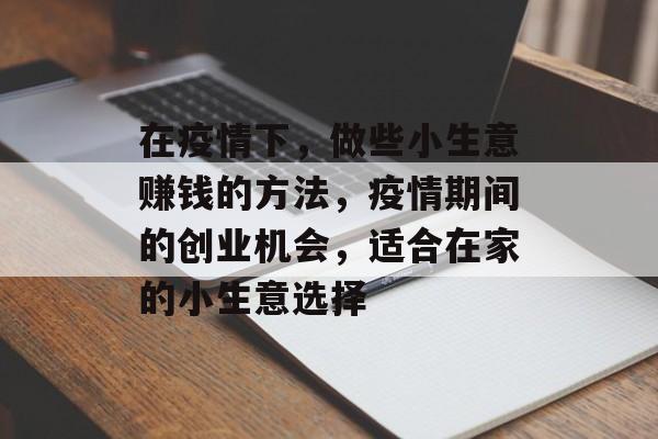 在疫情下,做些小生意赚钱的方法,疫情期间的创业机会,适合在家的小生意选择 在疫情下,做些小生意赚钱的方法,疫情期间的创业机会,适合在家的小生意选择