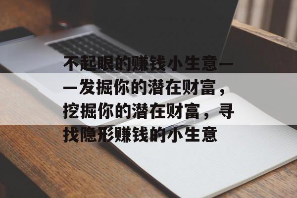 不起眼的赚钱小生意——发掘你的潜在财富,挖掘你的潜在财富,寻找隐形赚钱的小生意 不起眼的赚钱小生意——发掘你的潜在财富,挖掘你的潜在财富,寻找隐形赚钱的小生意