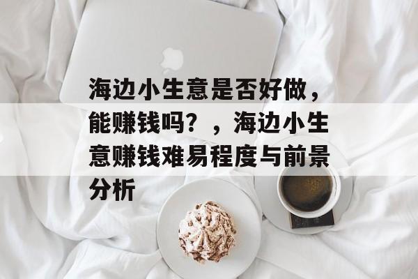 海边小生意是否好做,能赚钱吗?,海边小生意赚钱难易程度与前景分析 海边小生意是否好做,能赚钱吗?,海边小生意赚钱难易程度与前景分析