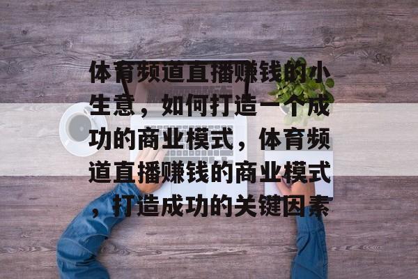 体育频道直播赚钱的小生意，如何打造一个成功的商业模式，体育频道直播赚钱的商业模式，打造成功的关键因素