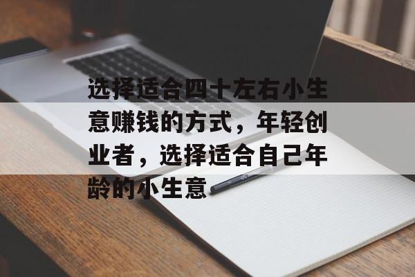 选择适合四十左右小生意赚钱的方式,年轻创业者,选择适合自己年龄的小生意 选择适合四十左右小生意赚钱的方式,年轻创业者,选择适合自己年龄的小生意