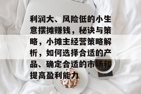 利润大、风险低的小生意摆摊赚钱,秘诀与策略,小摊主经营策略解析,如何选择合适的产品、确定合适的市场和提高盈利能力 利润大、风险低的小生意摆摊赚钱,秘诀与策略,小摊主经营策略解析,如何选择合适的产品、确定合适的市场和提高盈利能力